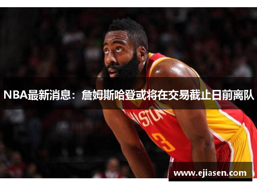 NBA最新消息：詹姆斯哈登或将在交易截止日前离队