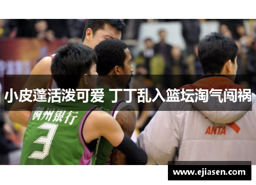 小皮蓬活泼可爱 丁丁乱入篮坛淘气闯祸